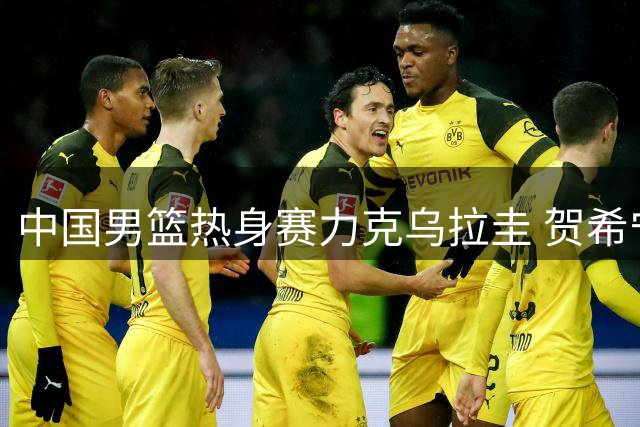 中国男篮热身赛力克乌拉圭 贺希宁17分领衔全队