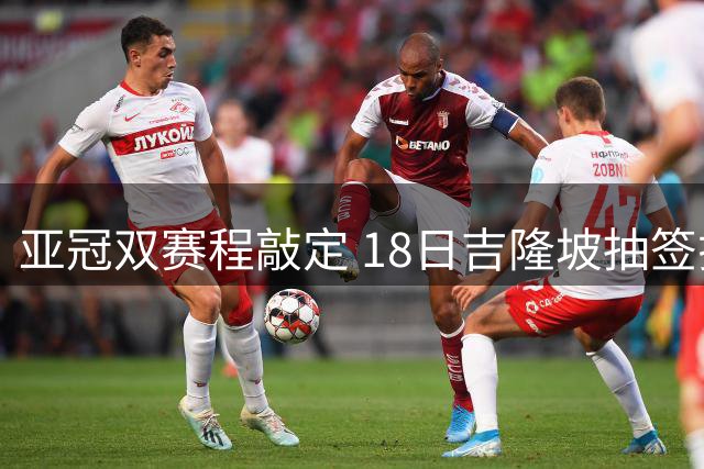 亚冠双赛程敲定 18日吉隆坡抽签揭晓对决详情