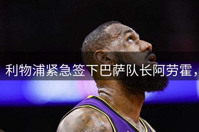 利物浦紧急签下巴萨队长阿劳霍，租借协议暗藏玄机