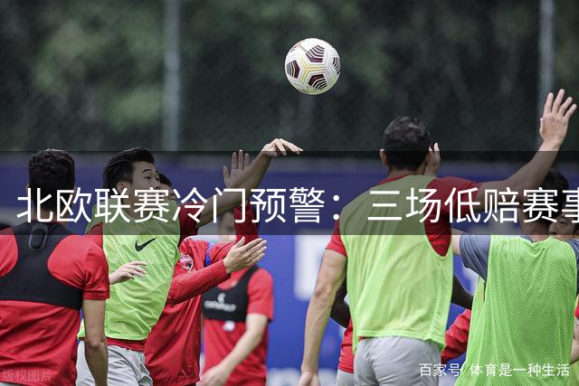 北欧联赛冷门预警：三场低赔赛事或存爆冷风险