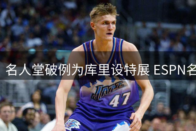 名人堂破例为库里设特展 ESPN名嘴力挺其跻身历史前五巨星