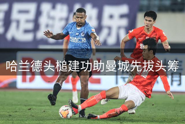 哈兰德头槌建功助曼城先拔头筹