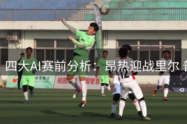 四大AI赛前分析：昂热迎战里尔 普遍看好客队取胜