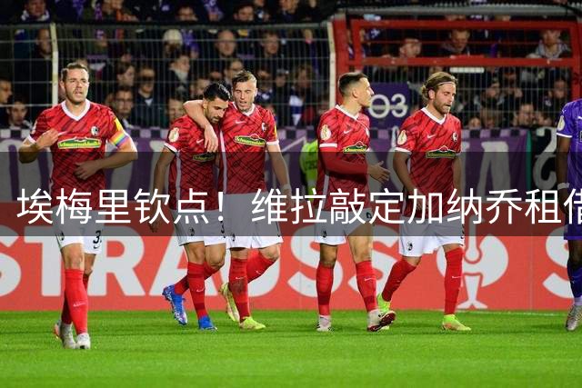 埃梅里钦点！维拉敲定加纳乔租借交易 含强制买断条款
