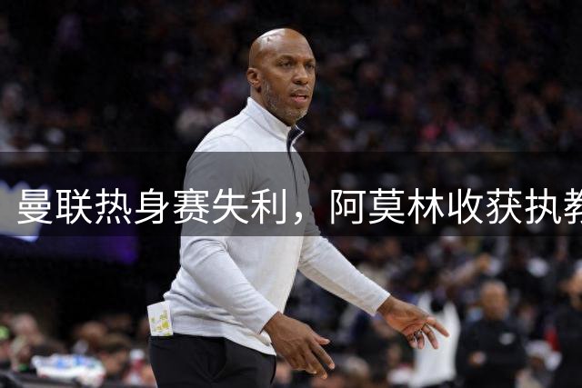 曼联热身赛失利，阿莫林收获执教首胜