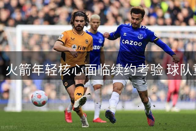 火箭年轻核心面临续约考验 球队重建陷入关键转折