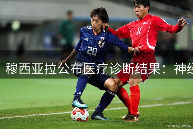 穆西亚拉公布医疗诊断结果：神经系统问题可治愈 誓返绿茵场