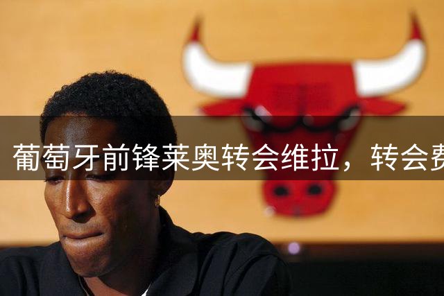 葡萄牙前锋莱奥转会维拉，转会费达5000万欧元
