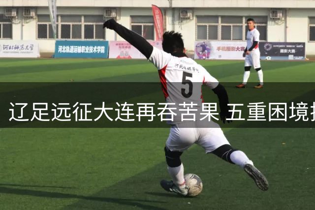 辽足远征大连再吞苦果 五重困境揭示球队晋级困局