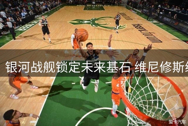 银河战舰锁定未来基石 维尼修斯续约至2032年创纪录