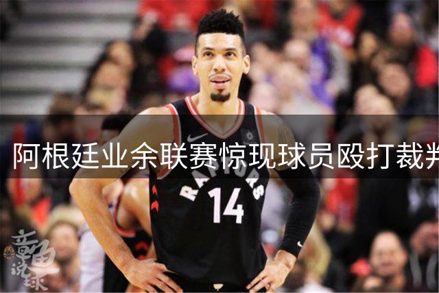 阿根廷业余联赛惊现球员殴打裁判事件
