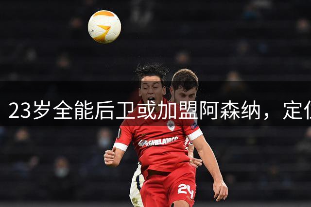 23岁全能后卫或加盟阿森纳，定位球能力出众